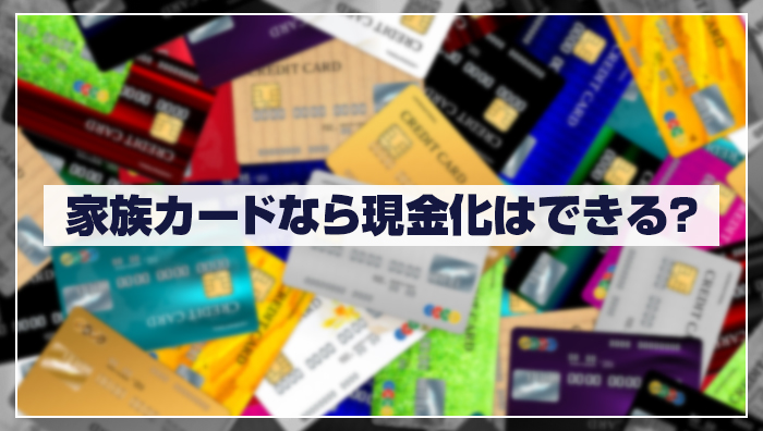 家族カードなら現金化はできる?