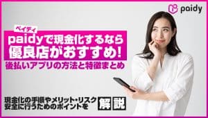 paidyで現金化するなら優良店がおすすめ！後払いアプリの方法と特徴
